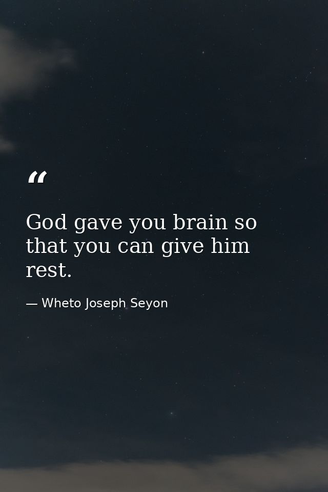 God gave you brain so that you can give him rest. — Wheto Joseph Seyon