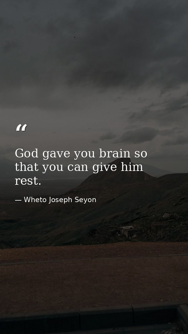 God gave you brain so that you can give him rest. — Wheto Joseph Seyon