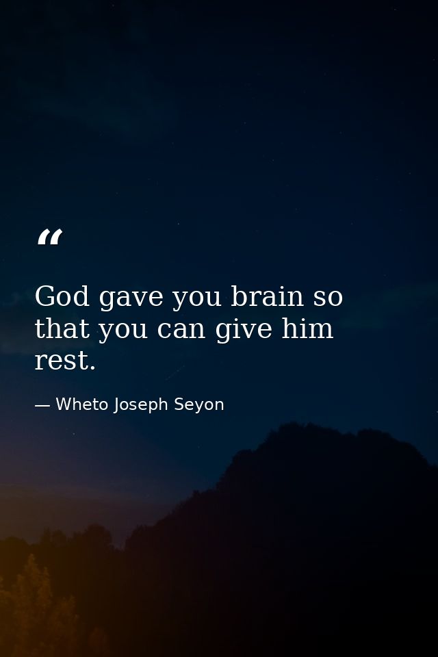 God gave you brain so that you can give him rest. — Wheto Joseph Seyon