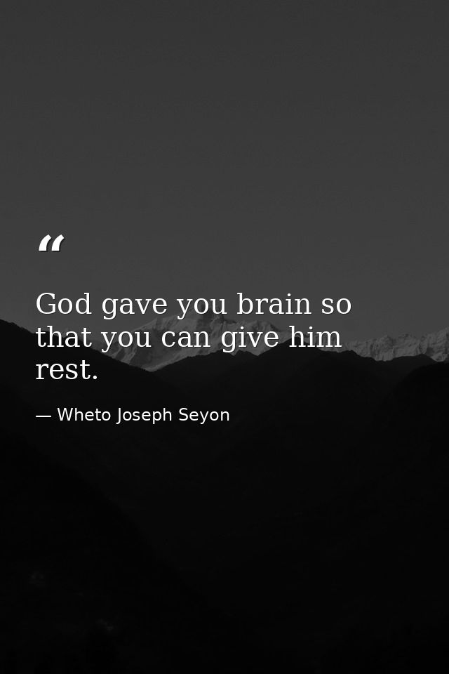 God gave you brain so that you can give him rest. — Wheto Joseph Seyon