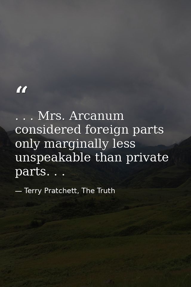 . . . Mrs. Arcanum considered foreign parts only marginally less unspeakable than private parts. . . — Terry Pratchett, The Truth