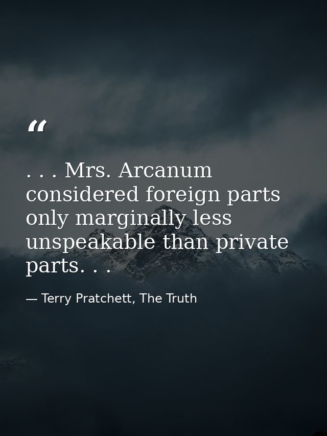 . . . Mrs. Arcanum considered foreign parts only marginally less unspeakable than private parts. . . — Terry Pratchett, The Truth
