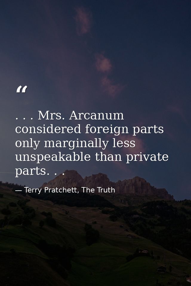 . . . Mrs. Arcanum considered foreign parts only marginally less unspeakable than private parts. . . — Terry Pratchett, The Truth