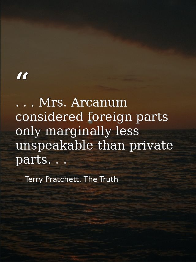 . . . Mrs. Arcanum considered foreign parts only marginally less unspeakable than private parts. . . — Terry Pratchett, The Truth