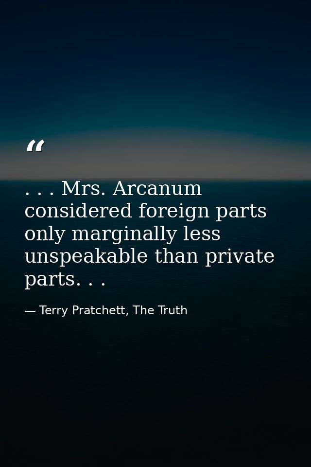. . . Mrs. Arcanum considered foreign parts only marginally less unspeakable than private parts. . . — Terry Pratchett, The Truth