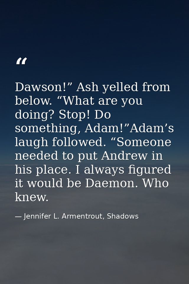 Dawson!” Ash yelled from below. “What are you doing? Stop! Do something, Adam!”Adam’s laugh followed. “Someone needed to — Jennifer L. Armentrout, Shadows