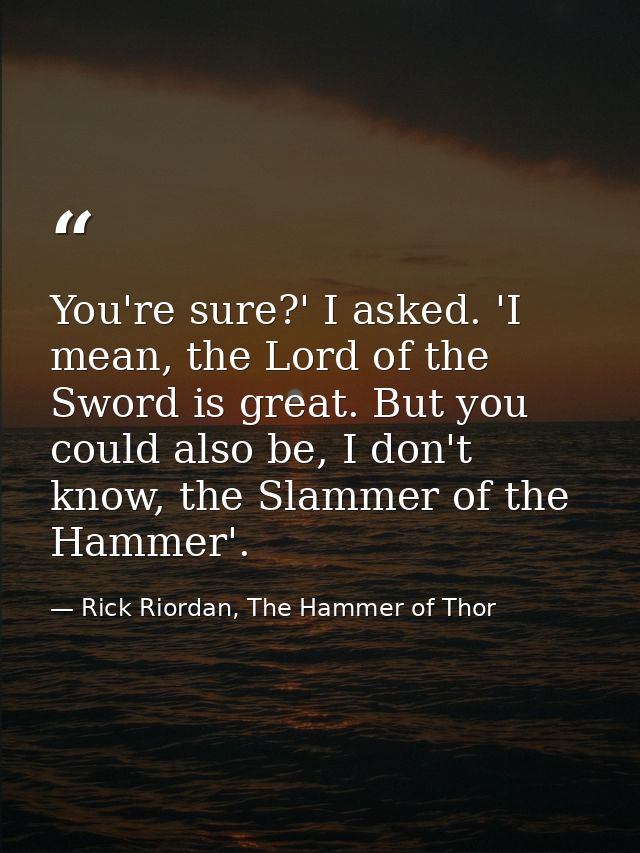 You're sure?' I asked. 'I mean, the Lord of the Sword is great. But you could also be, I don't know, the Slammer of the  — Rick Riordan, The Hammer of Thor