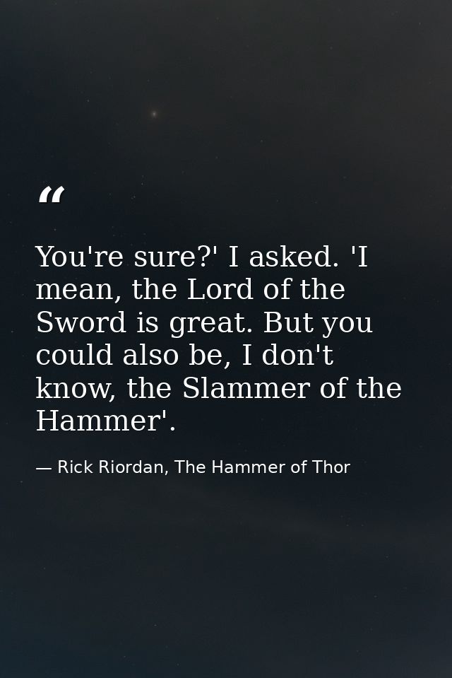 You're sure?' I asked. 'I mean, the Lord of the Sword is great. But you could also be, I don't know, the Slammer of the  — Rick Riordan, The Hammer of Thor