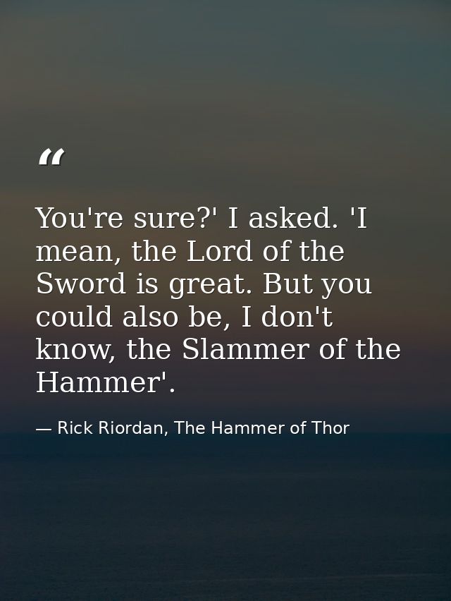 You're sure?' I asked. 'I mean, the Lord of the Sword is great. But you could also be, I don't know, the Slammer of the  — Rick Riordan, The Hammer of Thor