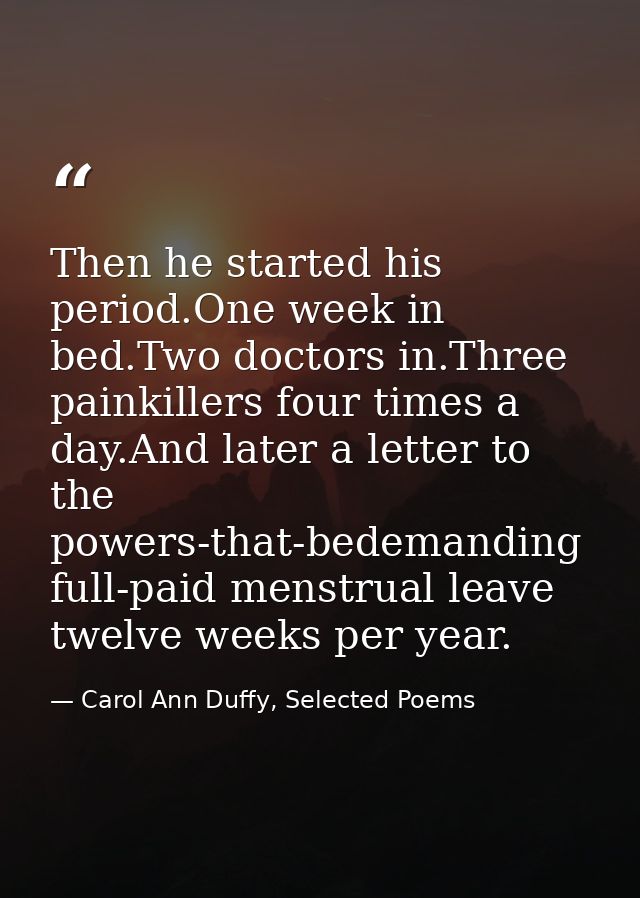 Then he started his period.One week in bed.Two doctors in.Three painkillers four times a day.And later a letter to the p — Carol Ann Duffy, Selected Poems