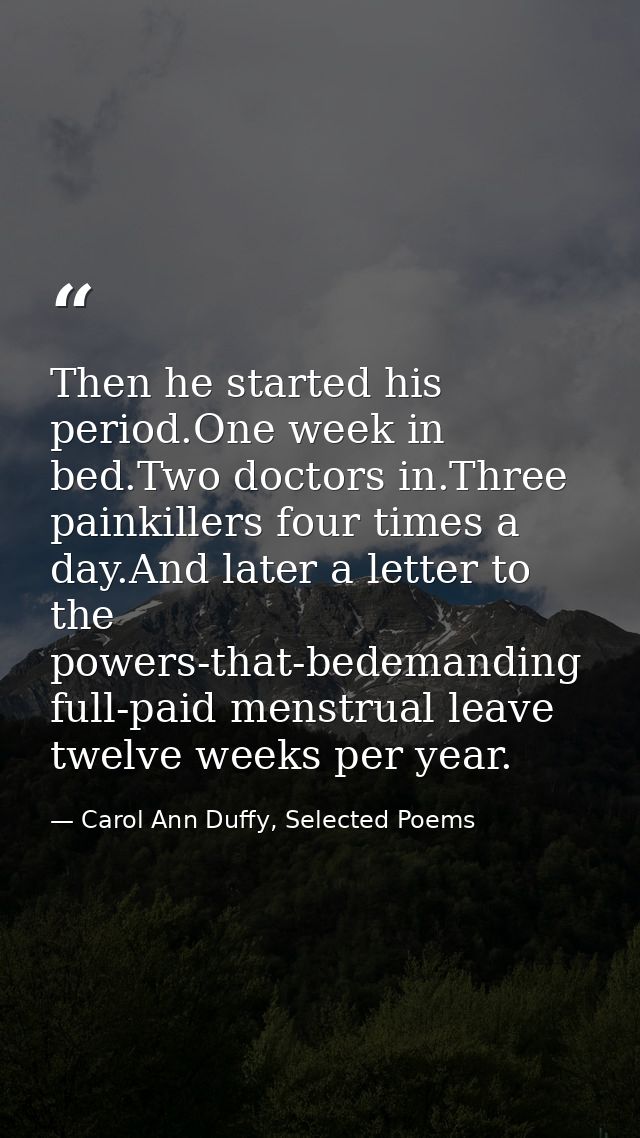 Then he started his period.One week in bed.Two doctors in.Three painkillers four times a day.And later a letter to the p — Carol Ann Duffy, Selected Poems