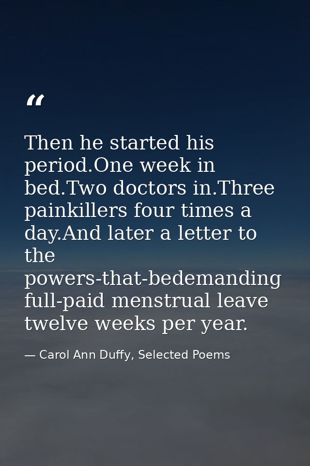 Then he started his period.One week in bed.Two doctors in.Three painkillers four times a day.And later a letter to the p — Carol Ann Duffy, Selected Poems