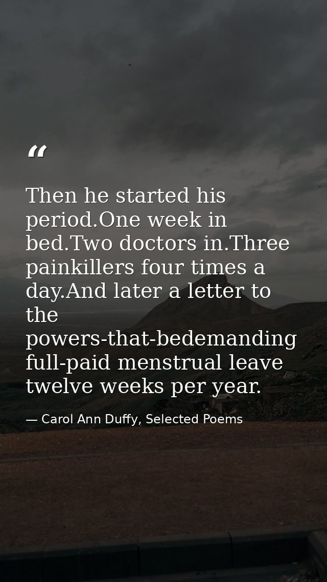 Then he started his period.One week in bed.Two doctors in.Three painkillers four times a day.And later a letter to the p — Carol Ann Duffy, Selected Poems