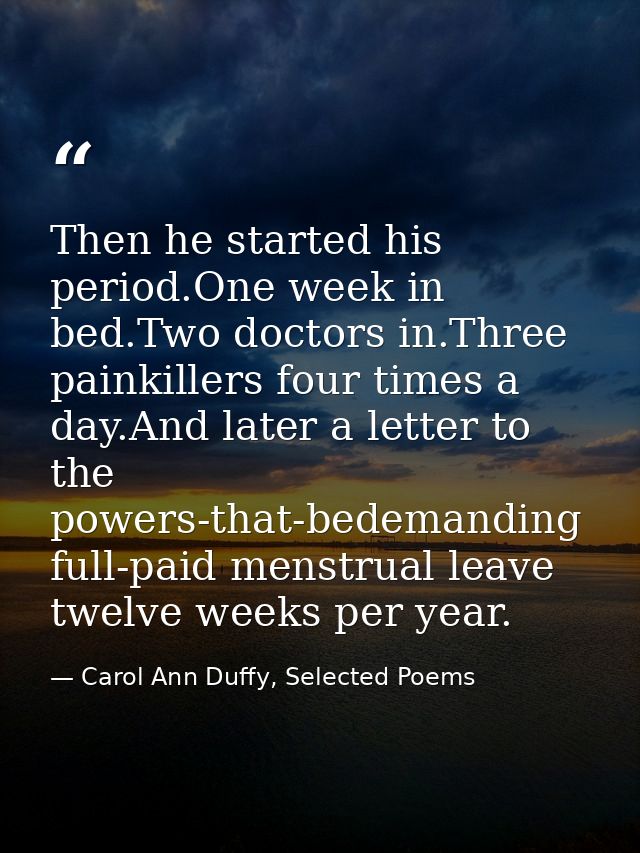 Then he started his period.One week in bed.Two doctors in.Three painkillers four times a day.And later a letter to the p — Carol Ann Duffy, Selected Poems
