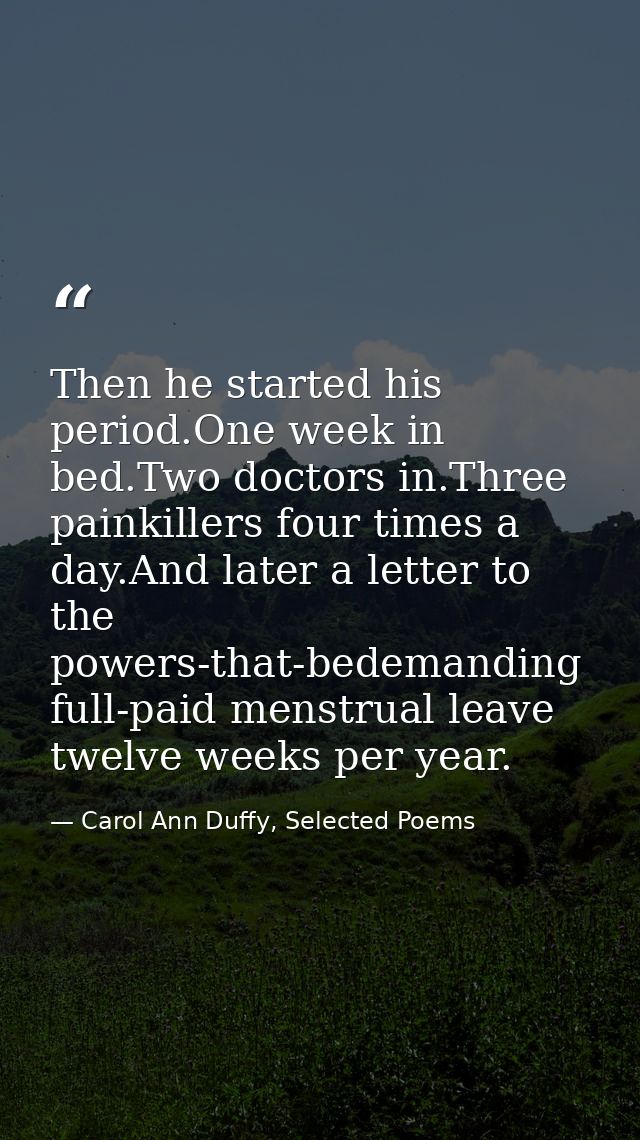 Then he started his period.One week in bed.Two doctors in.Three painkillers four times a day.And later a letter to the p — Carol Ann Duffy, Selected Poems