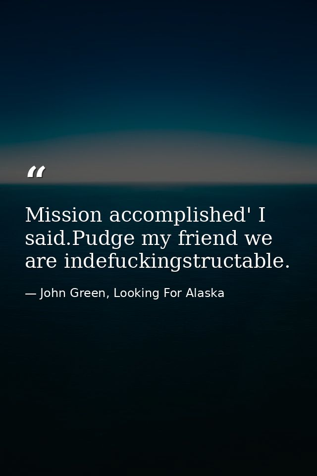 Mission accomplished' I said.Pudge my friend we are indefuckingstructable. — John Green, Looking For Alaska