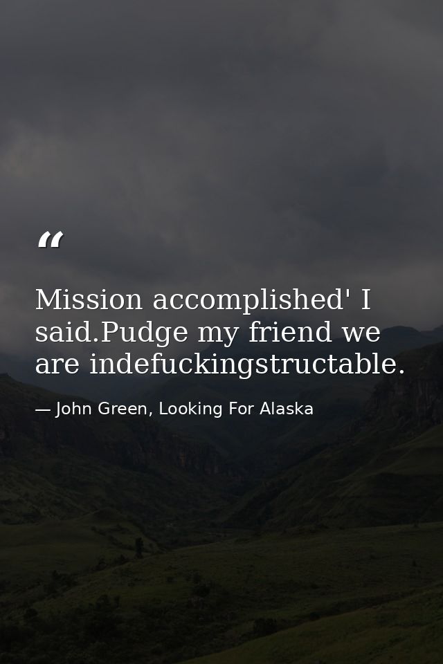Mission accomplished' I said.Pudge my friend we are indefuckingstructable. — John Green, Looking For Alaska