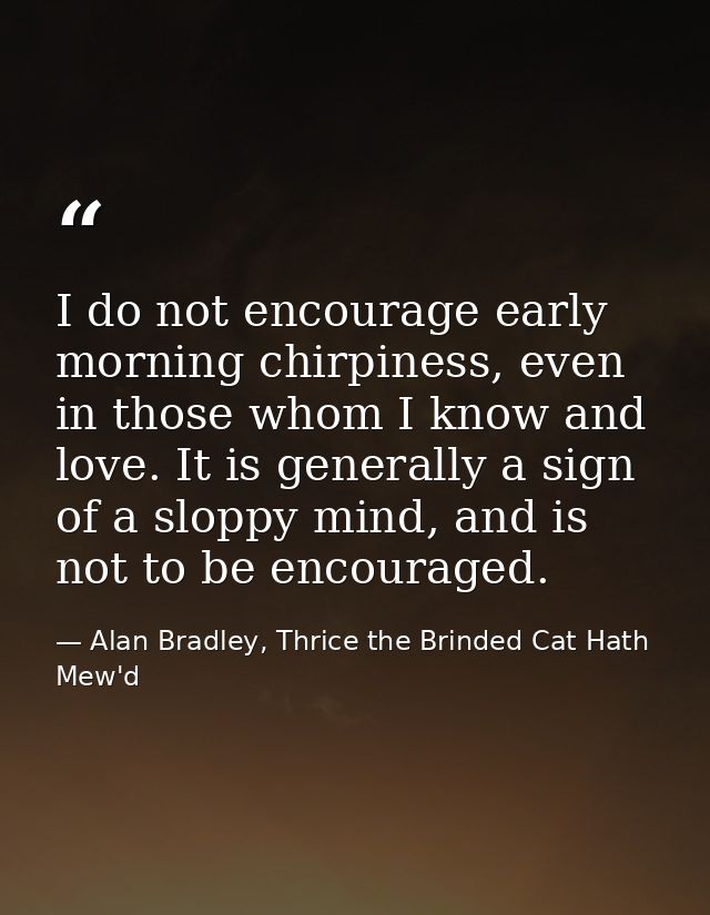 I do not encourage early morning chirpiness, even in those whom I know and love. It is generally a sign of a sloppy mind — Alan Bradley, Thrice the Brinded Cat Hath Mew'd