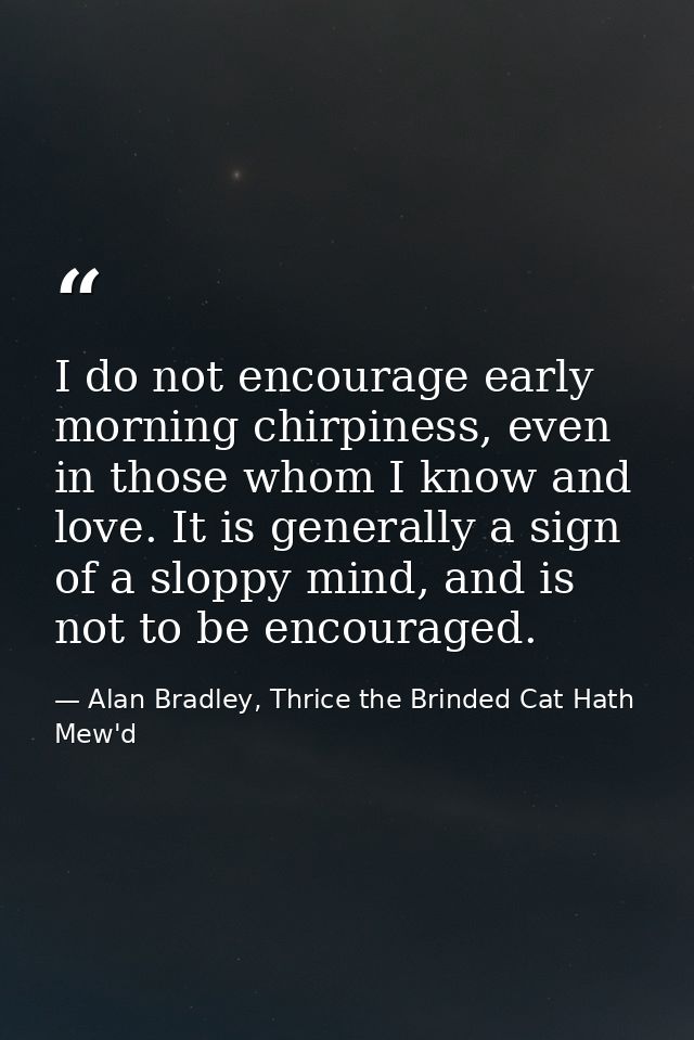 I do not encourage early morning chirpiness, even in those whom I know and love. It is generally a sign of a sloppy mind — Alan Bradley, Thrice the Brinded Cat Hath Mew'd