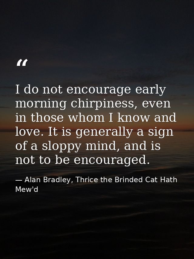 I do not encourage early morning chirpiness, even in those whom I know and love. It is generally a sign of a sloppy mind — Alan Bradley, Thrice the Brinded Cat Hath Mew'd