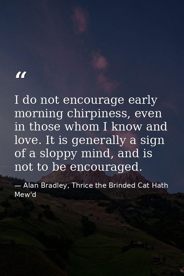 I do not encourage early morning chirpiness, even in those whom I know and love. It is generally a sign of a sloppy mind — Alan Bradley, Thrice the Brinded Cat Hath Mew'd