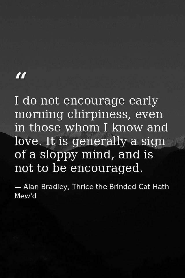 I do not encourage early morning chirpiness, even in those whom I know and love. It is generally a sign of a sloppy mind — Alan Bradley, Thrice the Brinded Cat Hath Mew'd