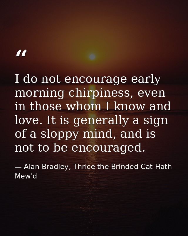I do not encourage early morning chirpiness, even in those whom I know and love. It is generally a sign of a sloppy mind — Alan Bradley, Thrice the Brinded Cat Hath Mew'd