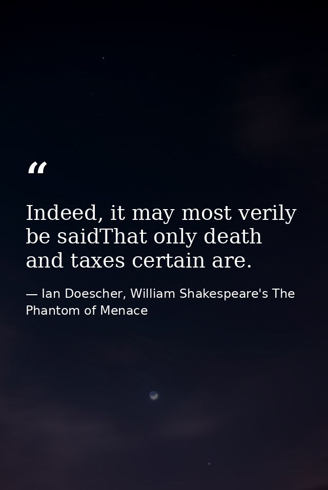 Indeed, it may most verily be saidThat only death and taxes certain are. — Ian Doescher, William Shakespeare's The Phantom of Menace