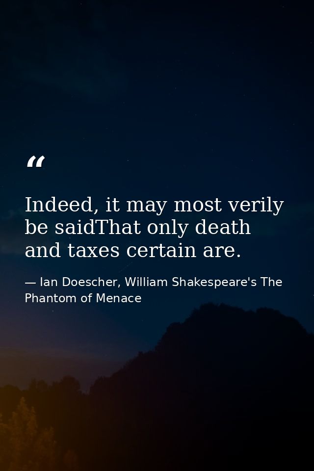 Indeed, it may most verily be saidThat only death and taxes certain are. — Ian Doescher, William Shakespeare's The Phantom of Menace