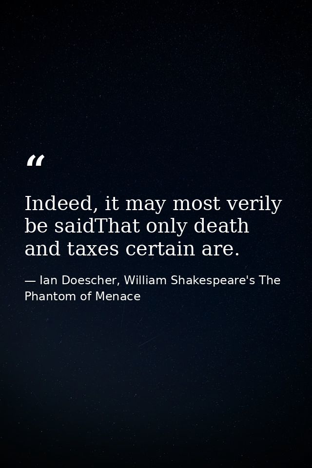 Indeed, it may most verily be saidThat only death and taxes certain are. — Ian Doescher, William Shakespeare's The Phantom of Menace