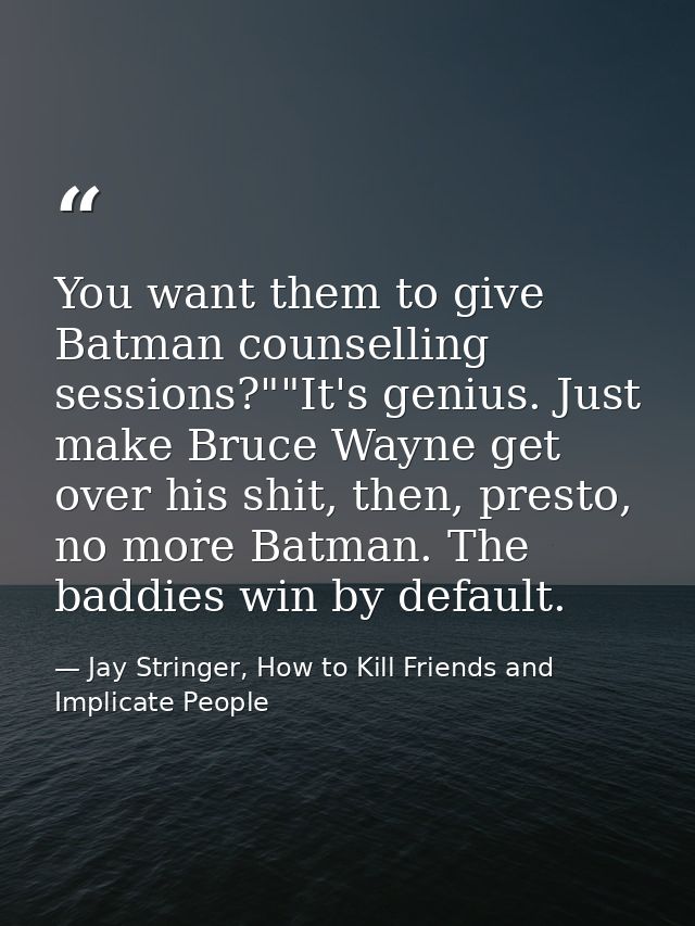 You want them to give Batman counselling sessions?""It's genius. Just make Bruce Wayne get over his shit, then, presto,  — Jay Stringer, How to Kill Friends and Implicate People