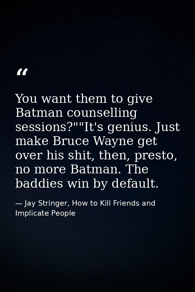 You want them to give Batman counselling sessions?""It's genius. Just make Bruce Wayne get over his shit, then, presto,  — Jay Stringer, How to Kill Friends and Implicate People