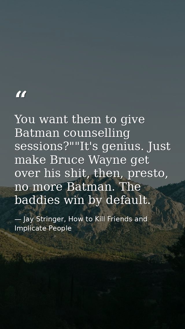 You want them to give Batman counselling sessions?""It's genius. Just make Bruce Wayne get over his shit, then, presto,  — Jay Stringer, How to Kill Friends and Implicate People