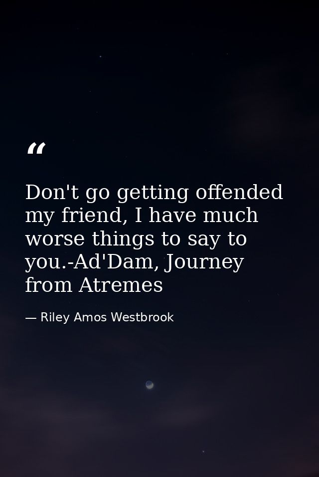 Don't go getting offended my friend, I have much worse things to say to you.-Ad'Dam, Journey from Atremes — Riley Amos Westbrook