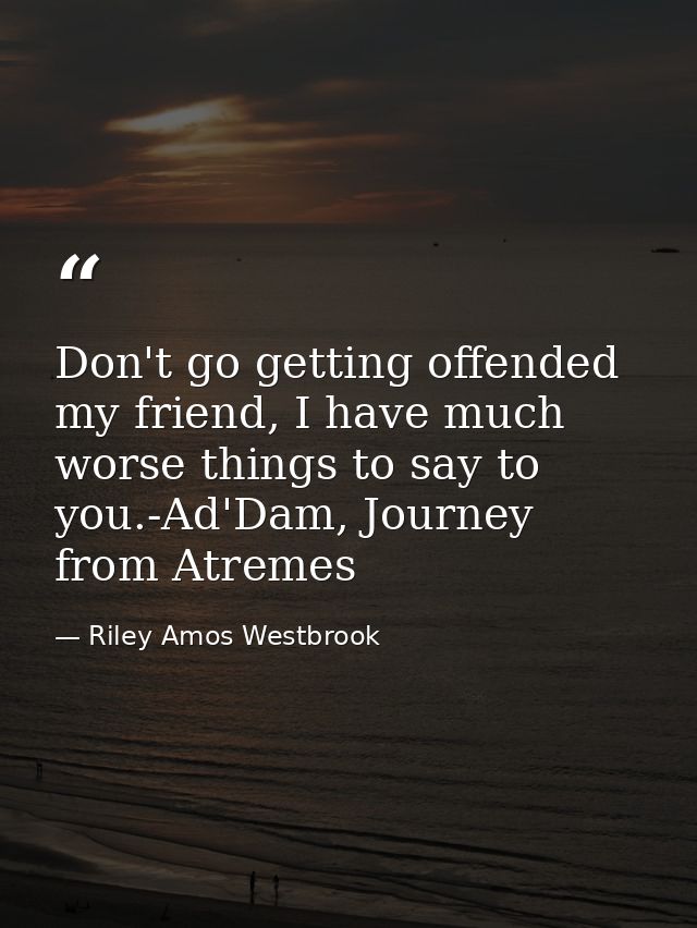 Don't go getting offended my friend, I have much worse things to say to you.-Ad'Dam, Journey from Atremes — Riley Amos Westbrook