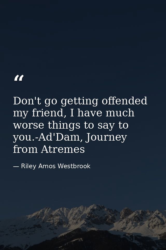Don't go getting offended my friend, I have much worse things to say to you.-Ad'Dam, Journey from Atremes — Riley Amos Westbrook