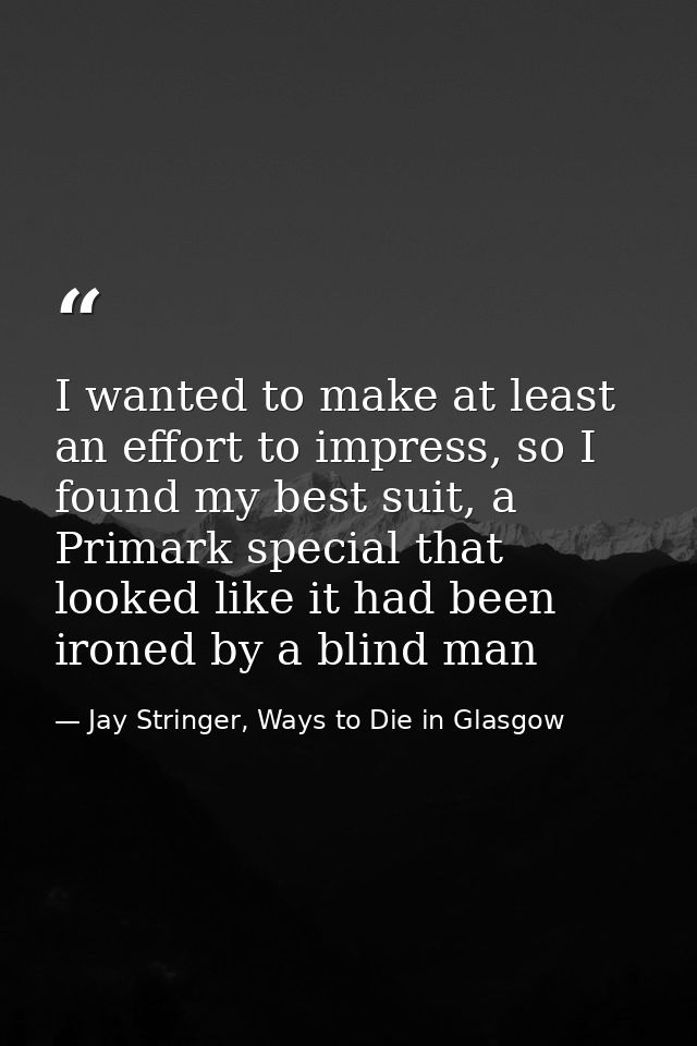 I wanted to make at least an effort to impress, so I found my best suit, a Primark special that looked like it had been  — Jay Stringer, Ways to Die in Glasgow