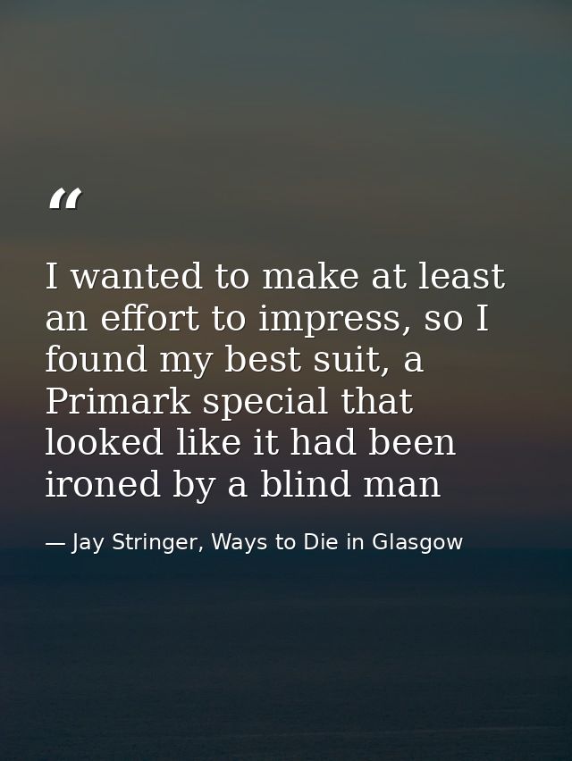 I wanted to make at least an effort to impress, so I found my best suit, a Primark special that looked like it had been  — Jay Stringer, Ways to Die in Glasgow