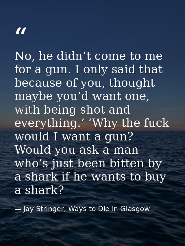 No, he didn’t come to me for a gun. I only said that because of you, thought maybe you’d want one, with being shot and e — Jay Stringer, Ways to Die in Glasgow
