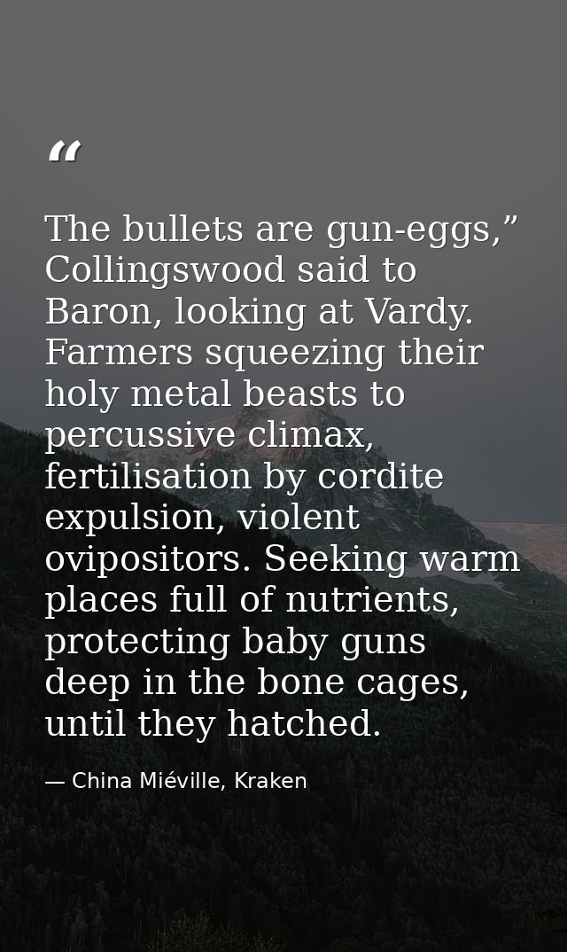 The bullets are gun-eggs,” Collingswood said to Baron, looking at Vardy. Farmers squeezing their holy metal beasts to pe — China Miéville, Kraken