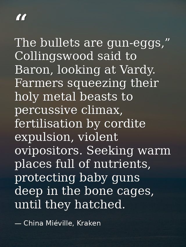 The bullets are gun-eggs,” Collingswood said to Baron, looking at Vardy. Farmers squeezing their holy metal beasts to pe — China Miéville, Kraken