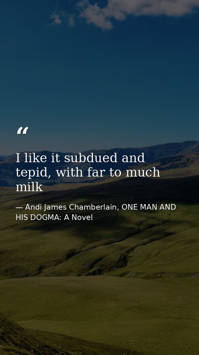 I like it subdued and tepid, with far to much milk — Andi James Chamberlain, ONE MAN AND HIS DOGMA: A Novel