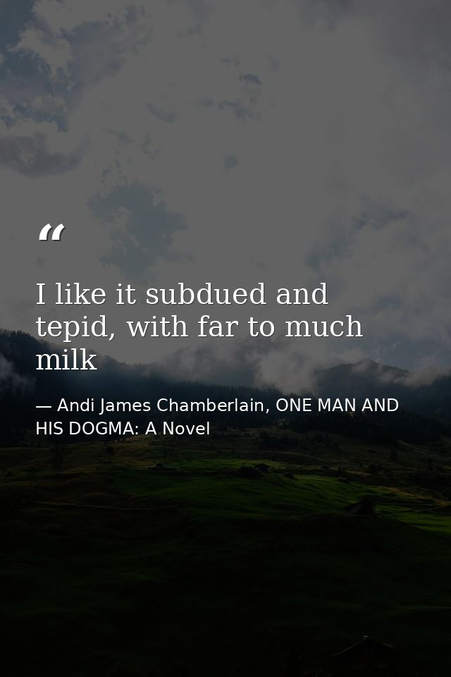I like it subdued and tepid, with far to much milk — Andi James Chamberlain, ONE MAN AND HIS DOGMA: A Novel