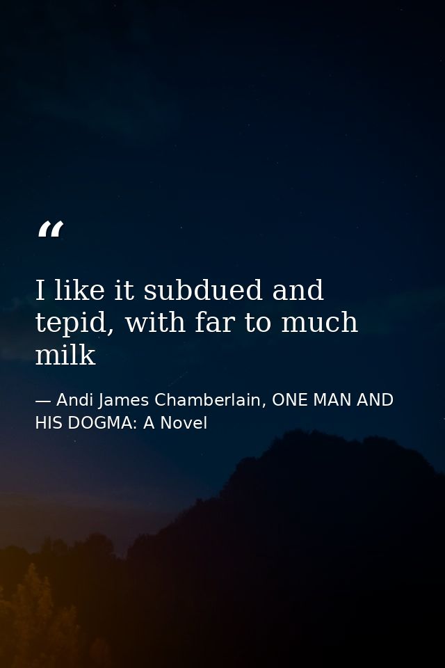I like it subdued and tepid, with far to much milk — Andi James Chamberlain, ONE MAN AND HIS DOGMA: A Novel