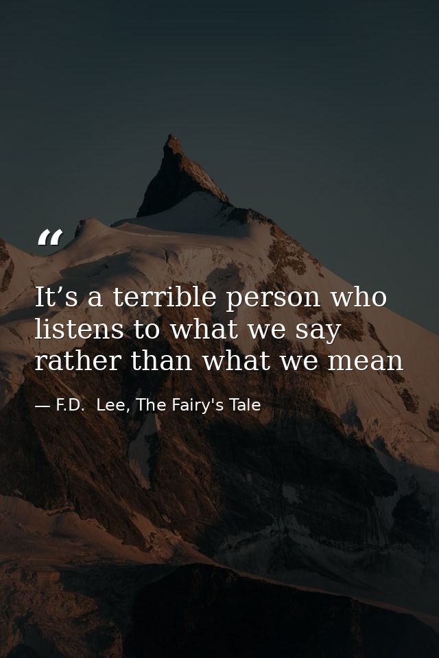 It’s a terrible person who listens to what we say rather than what we mean — F.D.  Lee, The Fairy's Tale