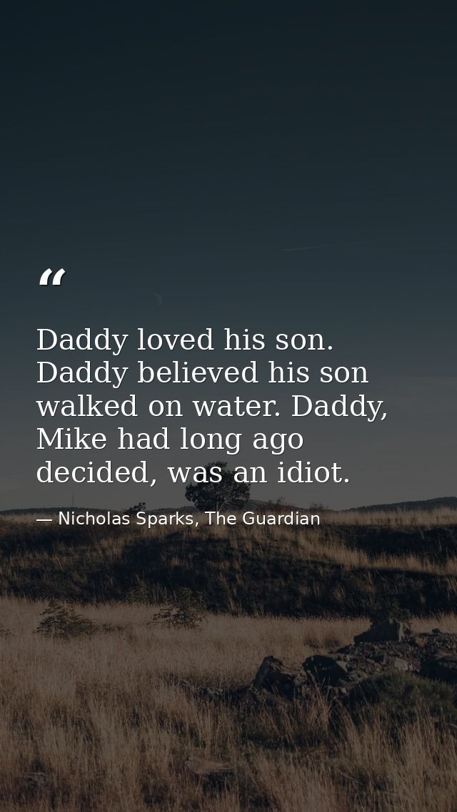 Daddy loved his son. Daddy believed his son walked on water. Daddy, Mike had long ago decided, was an idiot. — Nicholas Sparks, The Guardian
