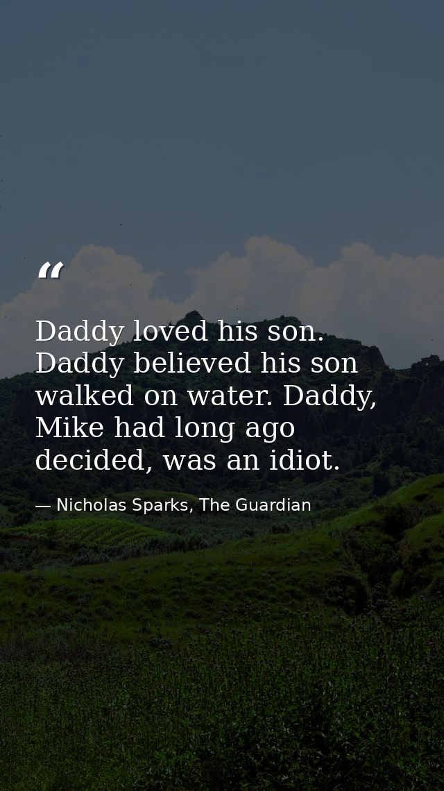 Daddy loved his son. Daddy believed his son walked on water. Daddy, Mike had long ago decided, was an idiot. — Nicholas Sparks, The Guardian