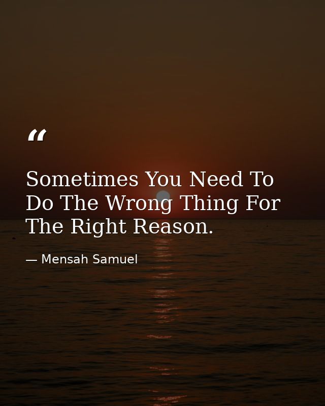 Sometimes You Need To Do The Wrong Thing For The Right Reason. — Mensah Samuel