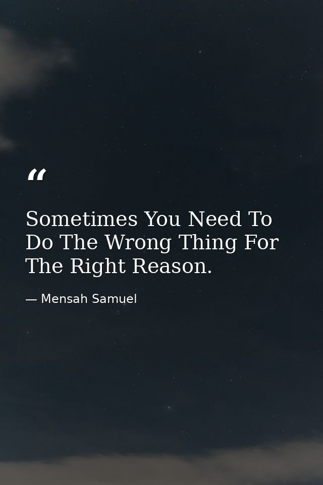 Sometimes You Need To Do The Wrong Thing For The Right Reason. — Mensah Samuel