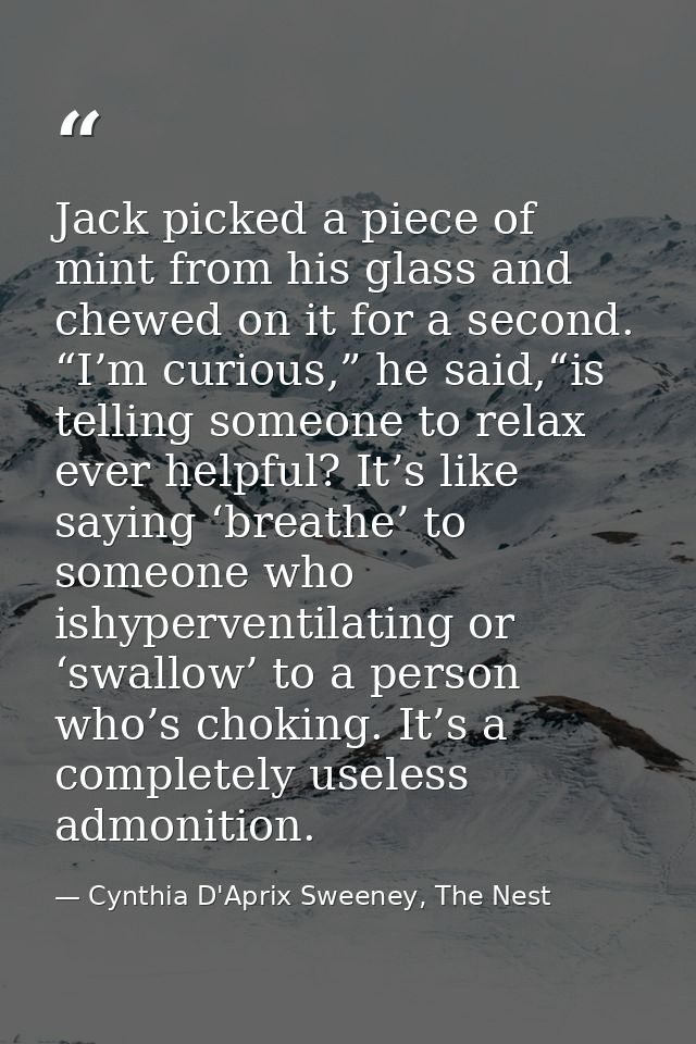 Jack picked a piece of mint from his glass and chewed on it for a second. “I’m curious,” he said,“is telling someone to  — Cynthia D'Aprix Sweeney, The Nest